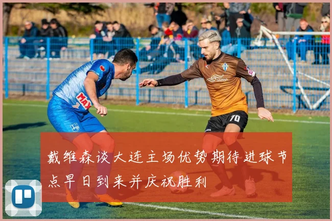 戴维森谈大连主场优势期待进球节点早日到来并庆祝胜利