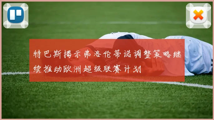 特巴斯揭示弗洛伦蒂诺调整策略继续推动欧洲超级联赛计划