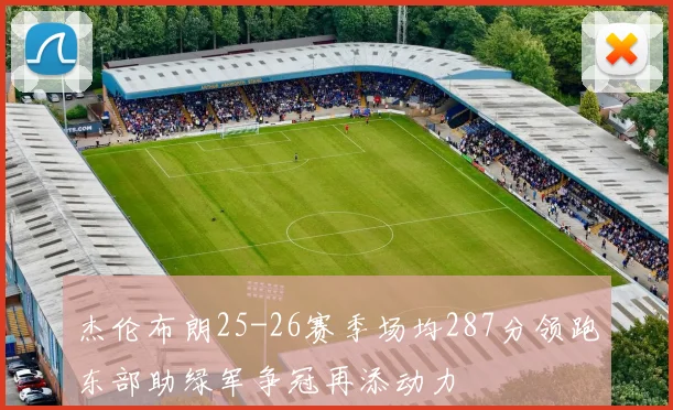杰伦布朗25-26赛季场均287分领跑东部助绿军争冠再添动力
