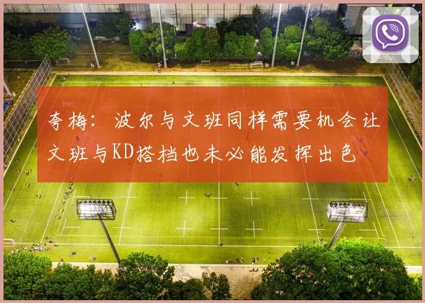 夸梅：波尔与文班同样需要机会让文班与KD搭档也未必能发挥出色