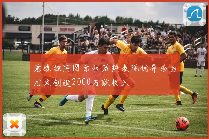 意媒称阿图尔和若热表现优异或为尤文创造2000万欧收入