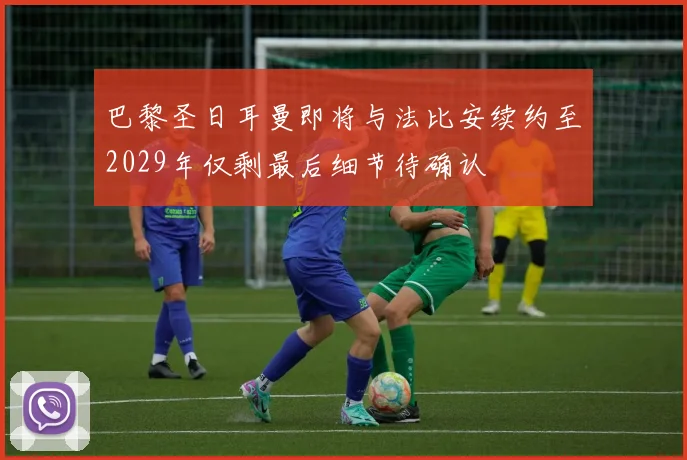 巴黎圣日耳曼即将与法比安续约至2029年仅剩最后细节待确认