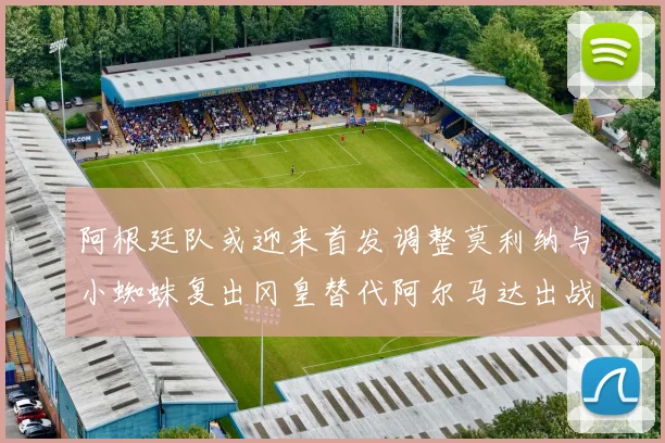 阿根廷队或迎来首发调整莫利纳与小蜘蛛复出冈皇替代阿尔马达出战