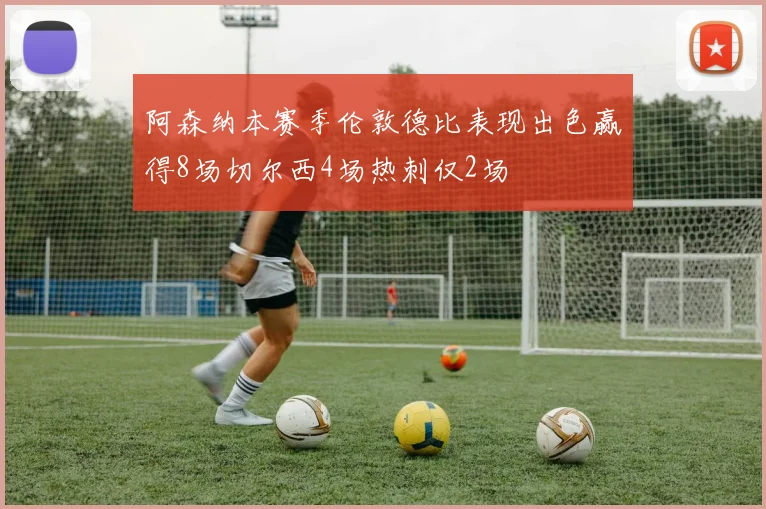阿森纳本赛季伦敦德比表现出色赢得8场切尔西4场热刺仅2场