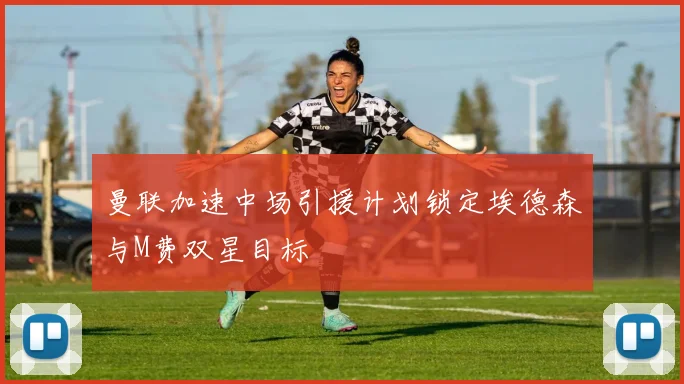 曼联加速中场引援计划锁定埃德森与M费双星目标