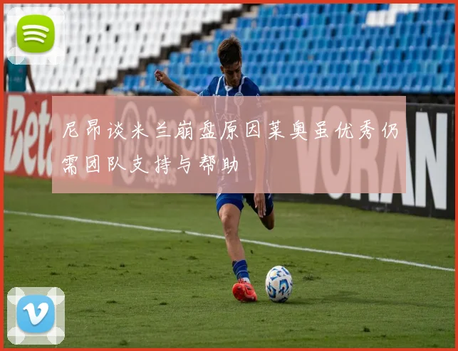 尼昂谈米兰崩盘原因莱奥虽优秀仍需团队支持与帮助