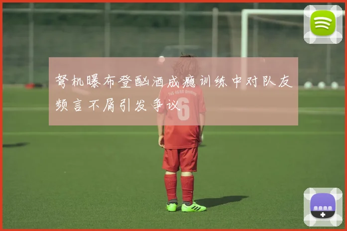 弩机曝布登酗酒成瘾训练中对队友频言不屑引发争议