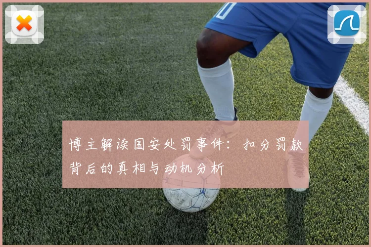 博主解读国安处罚事件：扣分罚款背后的真相与动机分析