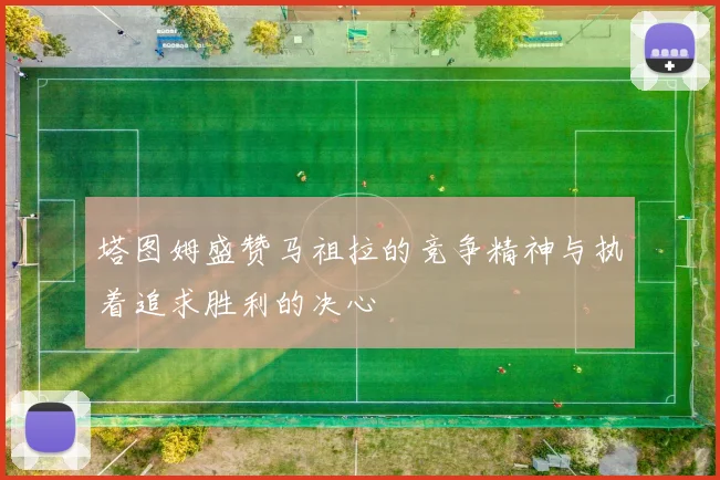 塔图姆盛赞马祖拉的竞争精神与执着追求胜利的决心