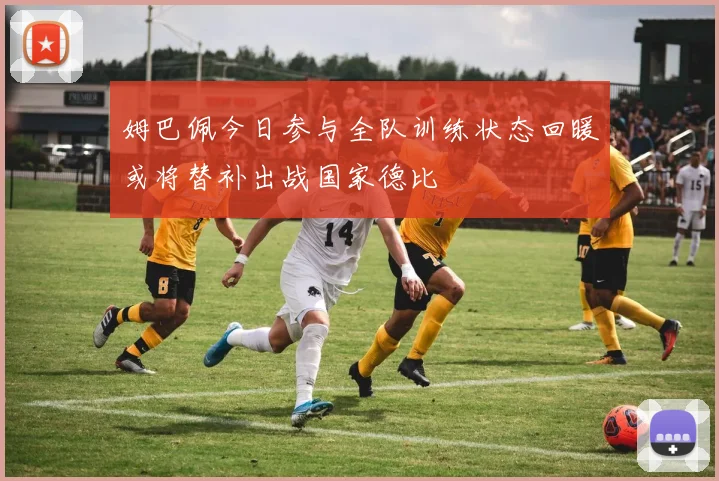 姆巴佩今日参与全队训练状态回暖或将替补出战国家德比