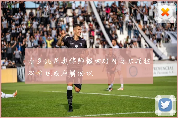 小罗比尼奥律师撤回对内马尔指控双方达成和解协议
