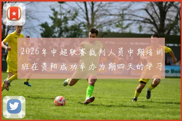 2026年中超联赛裁判人员中期培训班在贵阳成功举办为期四天的学习与交流活动